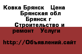 Ковка.Брянск › Цена ­ 300 - Брянская обл., Брянск г. Строительство и ремонт » Услуги   